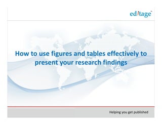 How to use figures and tables effectively to
     present your research findings




                               Helping you get published
 