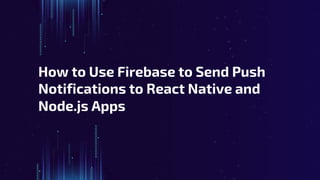 How to Use Firebase to Send Push
Notifications to React Native and
Node.js Apps
 