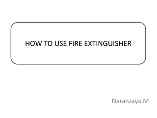 Naranzaya.M
HOW TO USE FIRE EXTINGUISHER
 