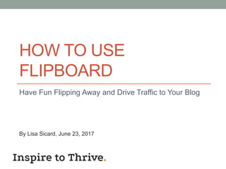 HOW TO USE
FLIPBOARD
Have Fun Flipping Away and Drive Traffic to Your Blog
By Lisa Sicard, June 23, 2017
 
