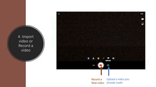4. Import
video or
Record a
video
Record a
New video
Upload a video you
already made
 