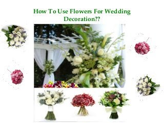 How To Use Flowers For Wedding 
Decoration?? 
 