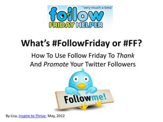 What’s #FollowFriday or #FF?
               How To Use Follow Friday To Thank
               And Promote Your Twitter Followers




By Lisa, Inspire to Thrive, May, 2012
 