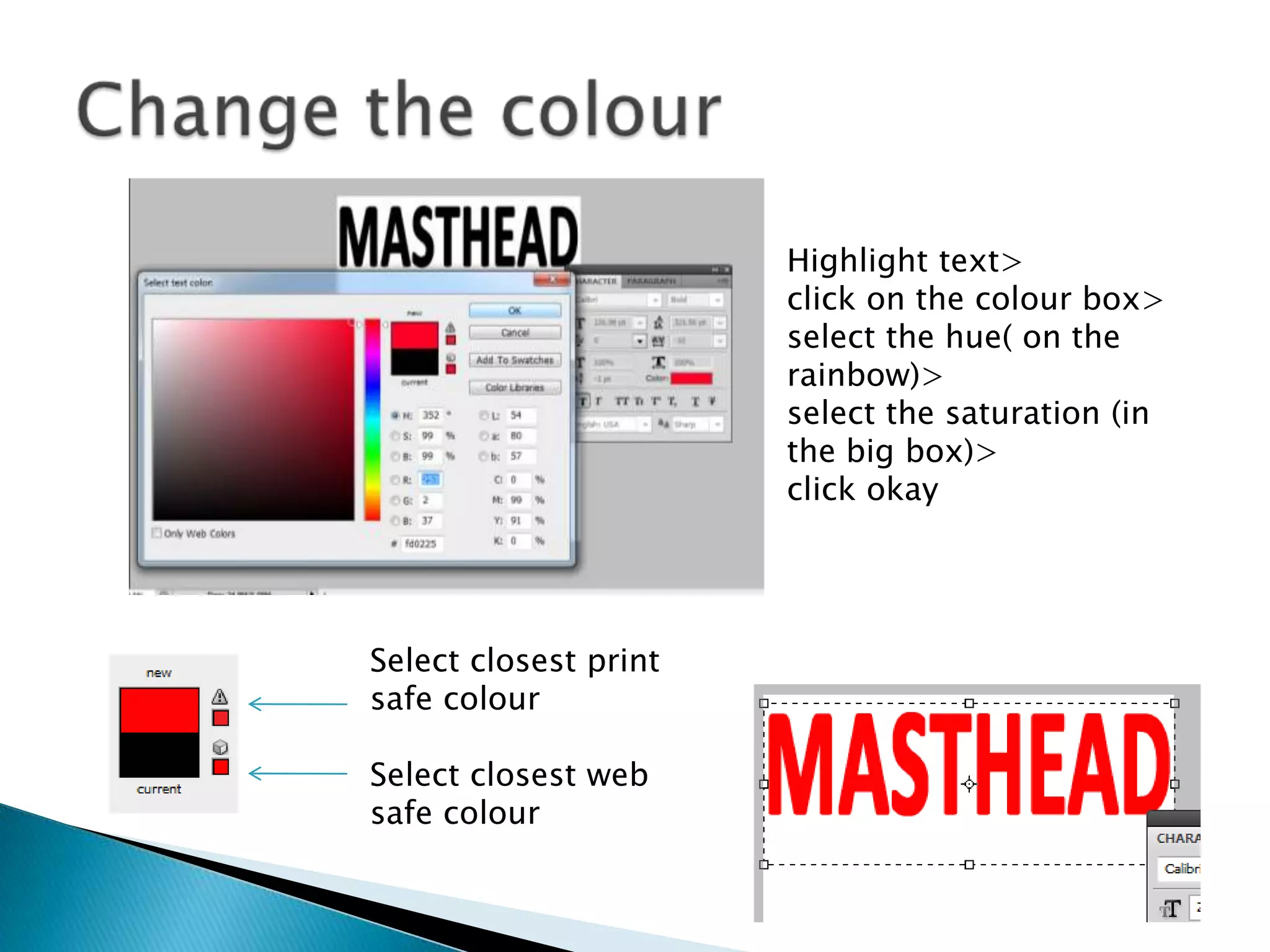 Highlight text>
click on the colour box>
select the hue( on the
rainbow)>
select the saturation (in
the big box)>
click okay
Select closest print
safe colour
Select closest web
safe colour