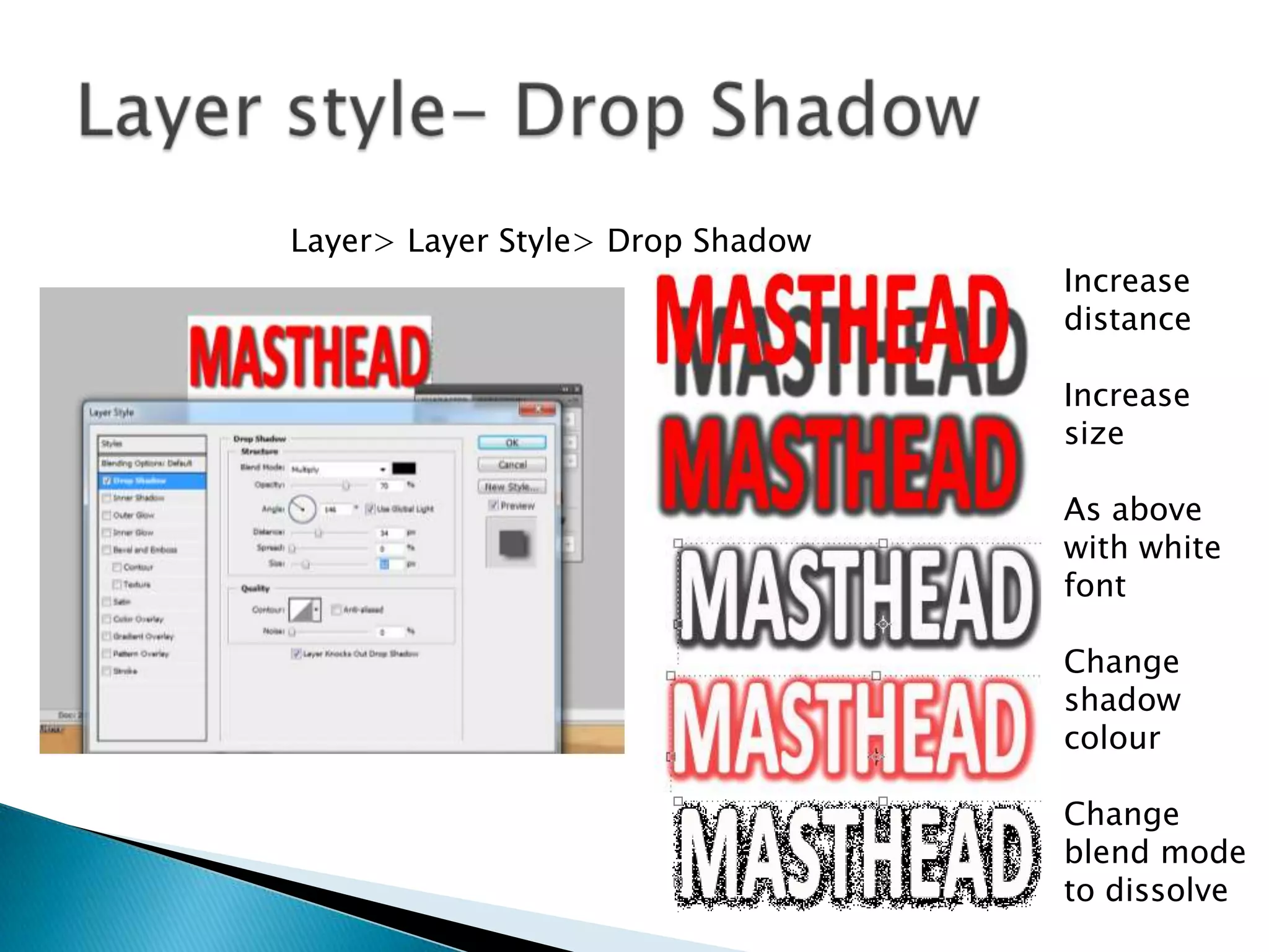 Layer> Layer Style> Drop Shadow
Increase
distance
Increase
size
As above
with white
font
Change
shadow
colour
Change
blend mode
to dissolve