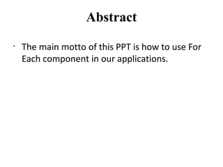 Abstract
•
The main motto of this PPT is how to use For
Each component in our applications.
 
