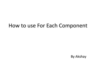 How to use For Each Component
By Akshay
 