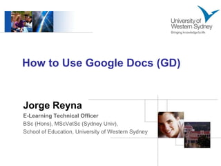 How to Use Google Docs (GD) Jorge Reyna E-Learning Technical Officer BSc (Hons), MScVetSc (Sydney Univ),  School of Education, University of Western Sydney 