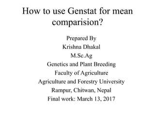 How to use Genstat for mean
comparision?
Prepared By
Krishna Dhakal
M.Sc.Ag
Genetics and Plant Breeding
Faculty of Agriculture
Agriculture and Forestry University
Rampur, Chitwan, Nepal
Final work: March 13, 2017
 