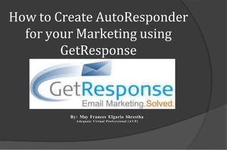 How to Create AutoResponder
for your Marketing using
GetResponse
By: May Frances Elgario Shrestha
Adequate Virtual Profess ional (AVP)
 