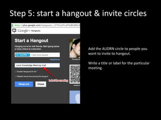 Step 5: start a hangout & invite circles


                      Add the AUDRN circle to people you
                      want to invite to hangout.

                      Write a title or label for the particular
                      meeting.
 