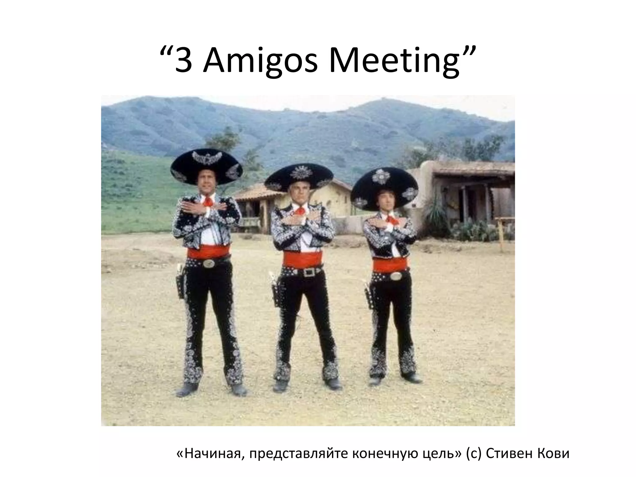 “3 Amigos Meeting”




 «Начиная, представляйте конечную цель» (с) Стивен Кови
 