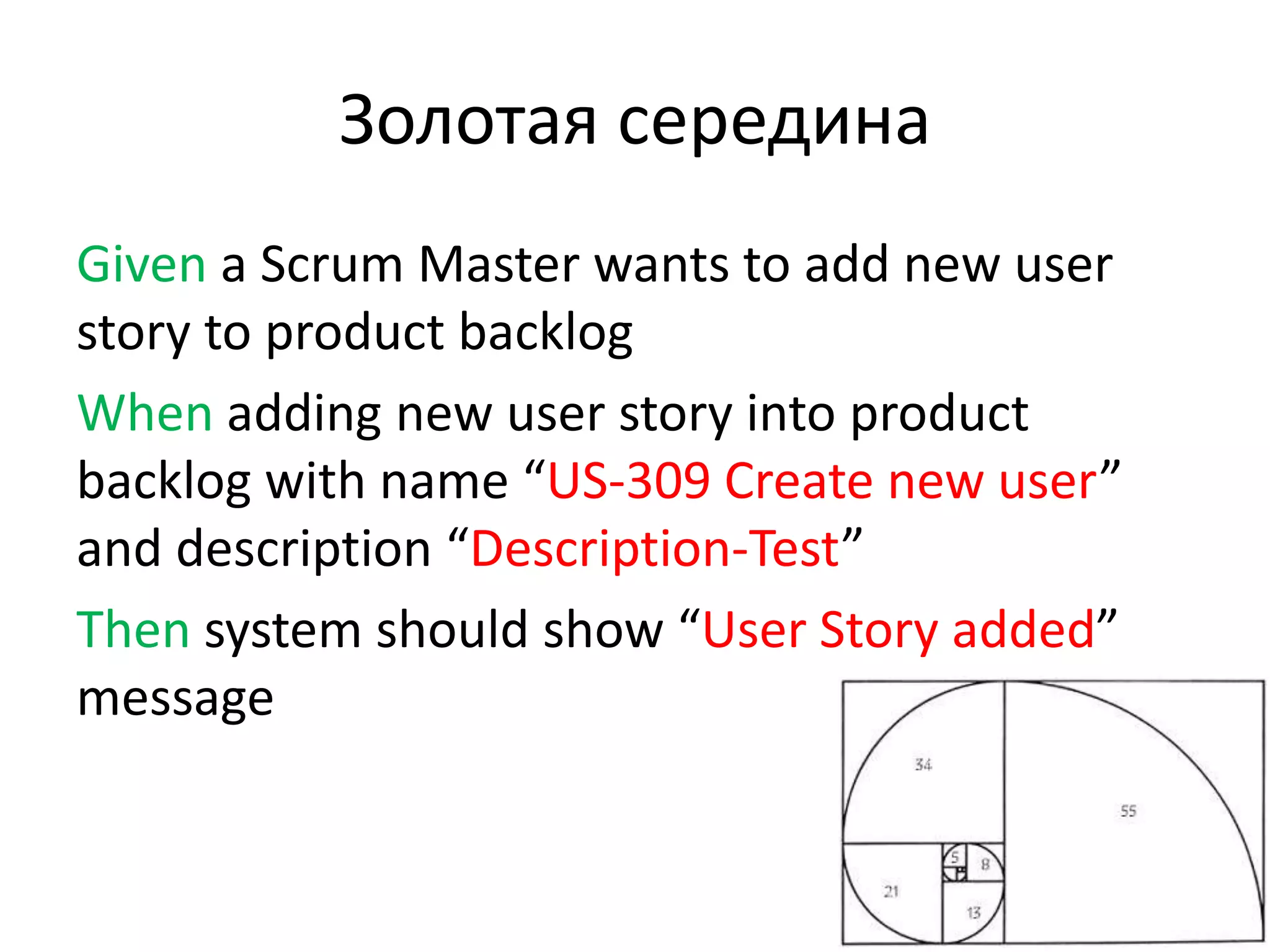 Золотая середина
Given a Scrum Master wants to add new user
story to product backlog
When adding new user story into product
backlog with name “US-309 Create new user”
and description “Description-Test”
Then system should show “User Story added”
message
 
