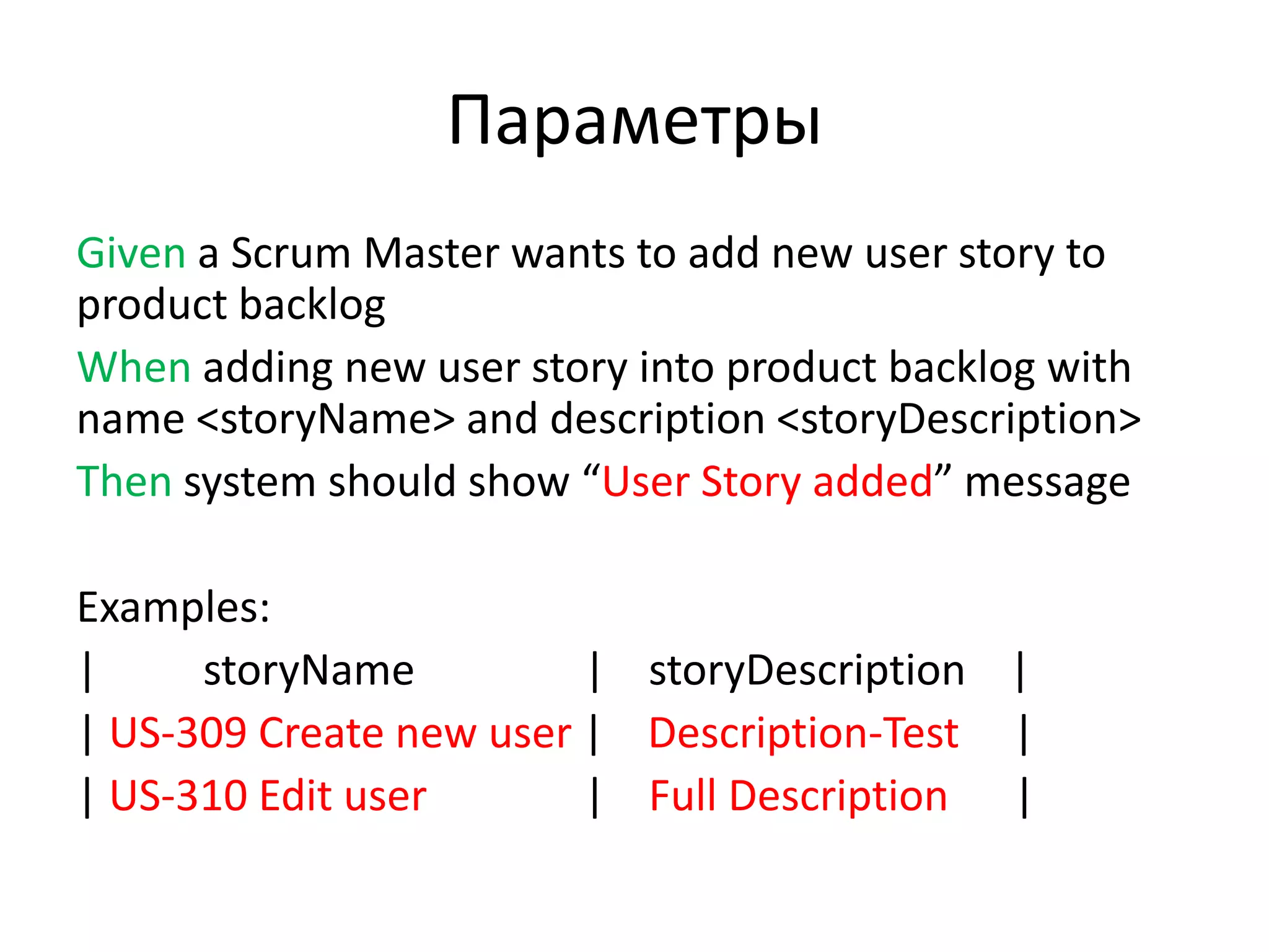 Параметры
Given a Scrum Master wants to add new user story to
product backlog
When adding new user story into product backlog with
name <storyName> and description <storyDescription>
Then system should show “User Story added” message

Examples:
|     storyName          | storyDescription |
| US-309 Create new user | Description-Test |
| US-310 Edit user       | Full Description |
 