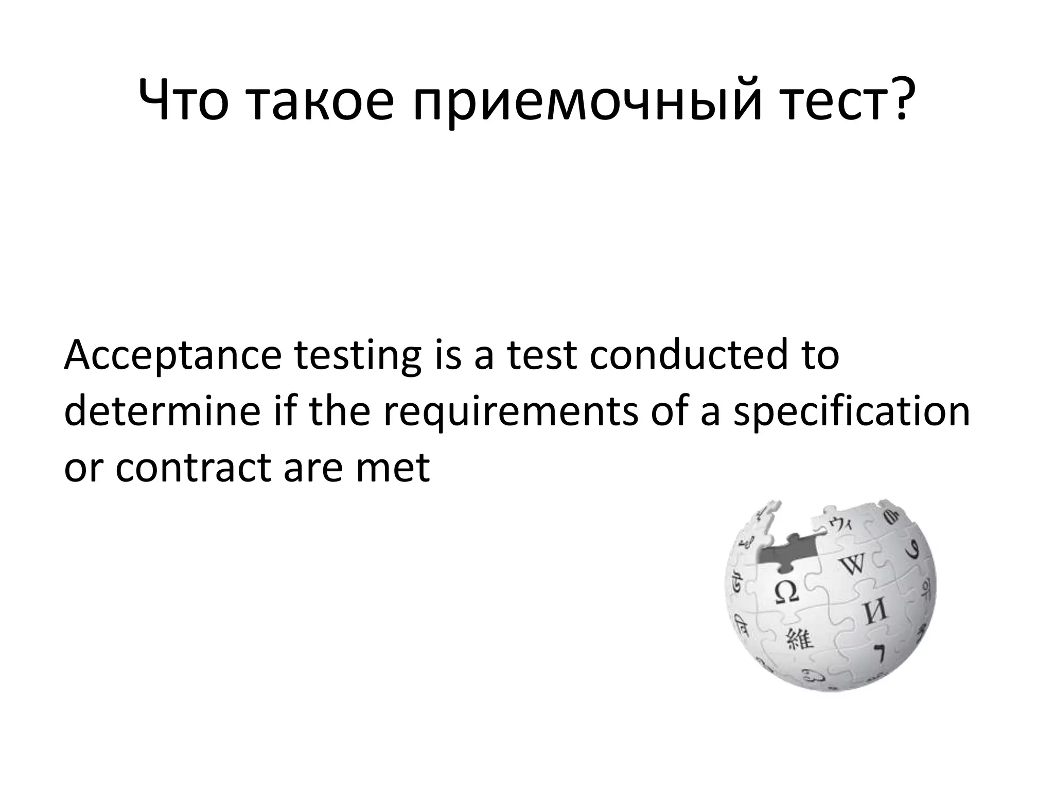 Что такое приемочный тест?


Acceptance testing is a test conducted to
determine if the requirements of a specification
or contract are met
 