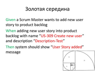 Золотая середина
Given a Scrum Master wants to add new user
story to product backlog
When adding new user story into product
backlog with name “US-309 Create new user”
and description “Description-Test”
Then system should show “User Story added”
message
 