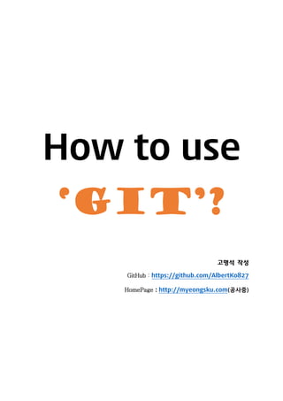 How to use
‘Git’?
고명석 작성
GitHub : https://github.com/AlbertKo827
HomePage : http://myeongsku.com(공사중)
 