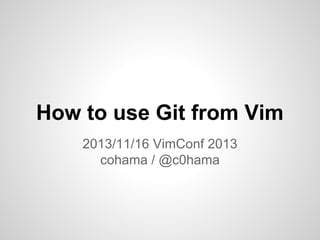 How to use Git from Vim
2013/11/16 VimConf 2013
cohama / @c0hama

 