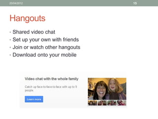 20/04/2012                       15




Hangouts
• Shared video chat
• Set up your own with friends
• Join or watch other hangouts
• Download onto your mobile
 