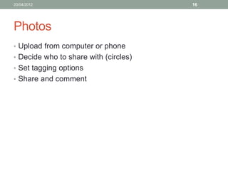 20/04/2012                             16




Photos
• Upload from computer or phone
• Decide who to share with (circles)
• Set tagging options
• Share and comment
 