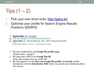 20/04/2012                                           23




Tips (1 – 2)
1. Pick your own short code. http://gplus.to/
2. Optimise your profile for Search Engine Results
   Positions (SERPS)
 