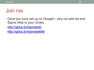 20/04/2012                                       27




Join me
• Once you have set up on Google+, why not add me and
  Sigma Web to your circles.
• http://gplus.to/sigmaweb
• http://gplus.to/sigmawebltd
 