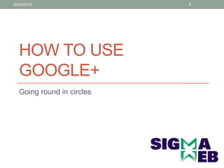 20/04/2012                 1




  HOW TO USE
  GOOGLE+
  Going round in circles
 