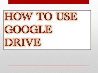 HOW TO USE
GOOGLE
DRIVE
 