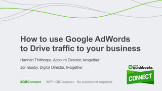 Hannah Thilthorpe, Account Director, twogether
Jon Busby, Digital Director, twogether
How to use Google AdWords
to Drive traffic to your business
WiFi: QBConnect No password required#QBConnect
 