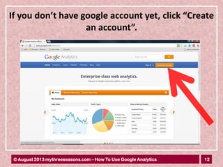 12© August 2013 mythreeseasons.com – How To Use Google Analytics
If you don’t have google account yet, click “Create
an account”.
 