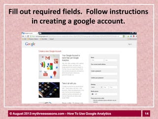 14© August 2013 mythreeseasons.com – How To Use Google Analytics
Fill out required fields. Follow instructions
in creating a google account.
 