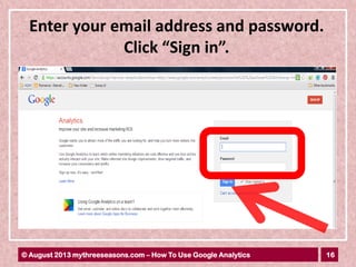 16© August 2013 mythreeseasons.com – How To Use Google Analytics
Enter your email address and password.
Click “Sign in”.
 