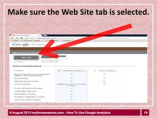 19© August 2013 mythreeseasons.com – How To Use Google Analytics
Make sure the Web Site tab is selected.
 