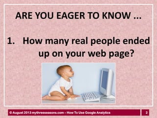 2© August 2013 mythreeseasons.com – How To Use Google Analytics
ARE YOU EAGER TO KNOW ...
1. How many real people ended
up on your web page?
 