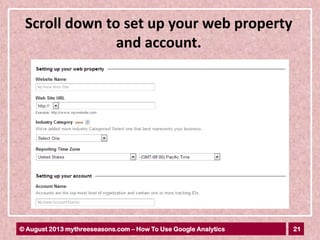 21© August 2013 mythreeseasons.com – How To Use Google Analytics
Scroll down to set up your web property
and account.
 