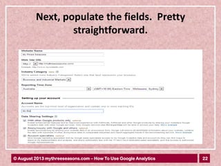 22© August 2013 mythreeseasons.com – How To Use Google Analytics
Next, populate the fields. Pretty
straightforward.
 