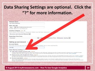 24© August 2013 mythreeseasons.com – How To Use Google Analytics
Data Sharing Settings are optional. Click the
“?” for more information.
 