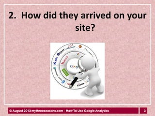 3© August 2013 mythreeseasons.com – How To Use Google Analytics
2. How did they arrived on your
site?
 