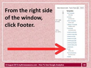 33© August 2013 mythreeseasons.com – How To Use Google Analytics
From the right side
of the window,
click Footer.
 