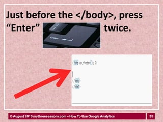 35© August 2013 mythreeseasons.com – How To Use Google Analytics
Just before the </body>, press
“Enter” twice.
 