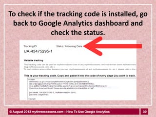 39© August 2013 mythreeseasons.com – How To Use Google Analytics
To check if the tracking code is installed, go
back to Google Analytics dashboard and
check the status.
 