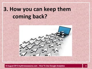 4© August 2013 mythreeseasons.com – How To Use Google Analytics
3. How you can keep them
coming back?
 