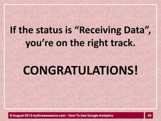 40© August 2013 mythreeseasons.com – How To Use Google Analytics
If the status is “Receiving Data”,
you’re on the right track.
CONGRATULATIONS!
 