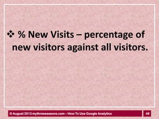 49© August 2013 mythreeseasons.com – How To Use Google Analytics
 % New Visits – percentage of
new visitors against all visitors.
 