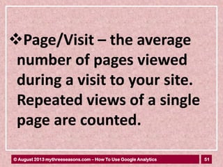51© August 2013 mythreeseasons.com – How To Use Google Analytics
Page/Visit – the average
number of pages viewed
during a visit to your site.
Repeated views of a single
page are counted.
 