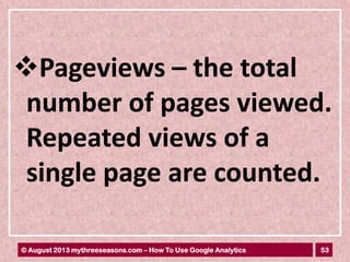 53© August 2013 mythreeseasons.com – How To Use Google Analytics
Pageviews – the total
number of pages viewed.
Repeated views of a
single page are counted.
 