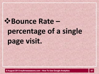 57© August 2013 mythreeseasons.com – How To Use Google Analytics
Bounce Rate –
percentage of a single
page visit.
 