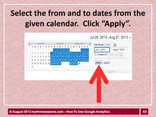 63© August 2013 mythreeseasons.com – How To Use Google Analytics
Select the from and to dates from the
given calendar. Click “Apply”.
 