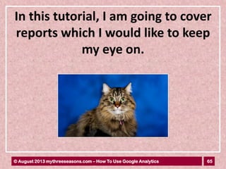 65© August 2013 mythreeseasons.com – How To Use Google Analytics
In this tutorial, I am going to cover
reports which I would like to keep
my eye on.
 