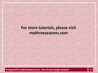 71© August 2013 mythreeseasons.com – How To Use Google Analytics
For more tutorials, please visit
mythreeseasons.com
 